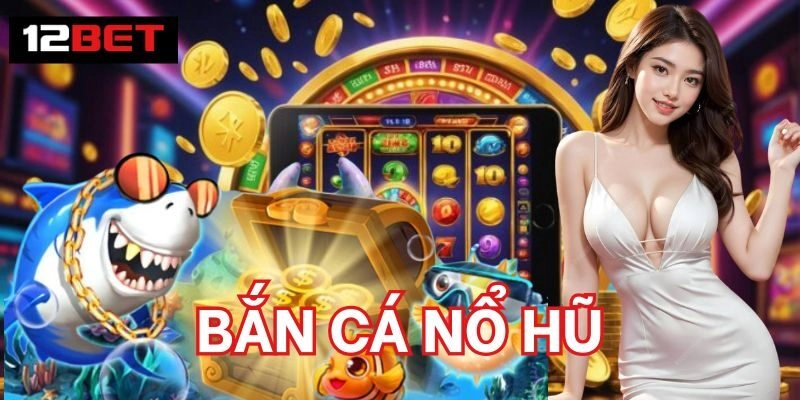 Bắn Cá Nổ Hũ - Game Cược Sinh Lời Tiềm Năng Nhất 2026 Bắn Cá Nổ Hũ 12Bet