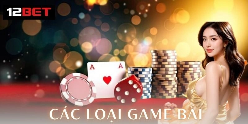 Các loại game bài hot nhất cuốn hút cược thủ năm 2026 Các loại game bài 12Bet