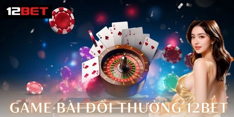 Game bài đổi thưởng 12Bet – Đỉnh cao giải trí 2026 Trải nghiệm an toàn và minh bạch
