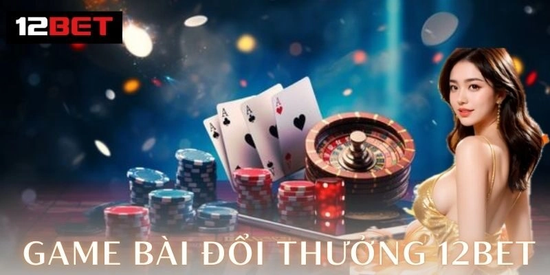 Game bài đổi thưởng 12Bet – Đỉnh cao giải trí 2026 Ưu điểm giúp chinh phục người chơi